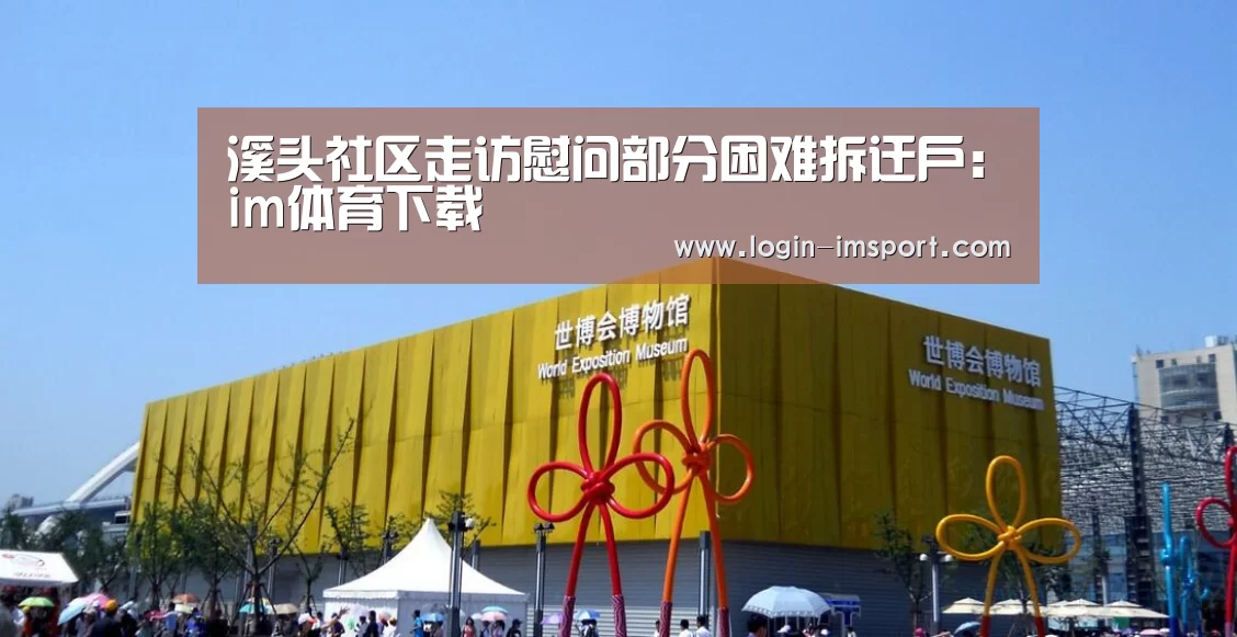 溪头社区走访慰问部分困难拆迁户：im体育下载