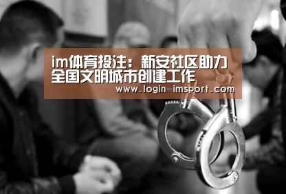 im体育投注:新安社区助力全国文明城市创建工作(图3) im体育